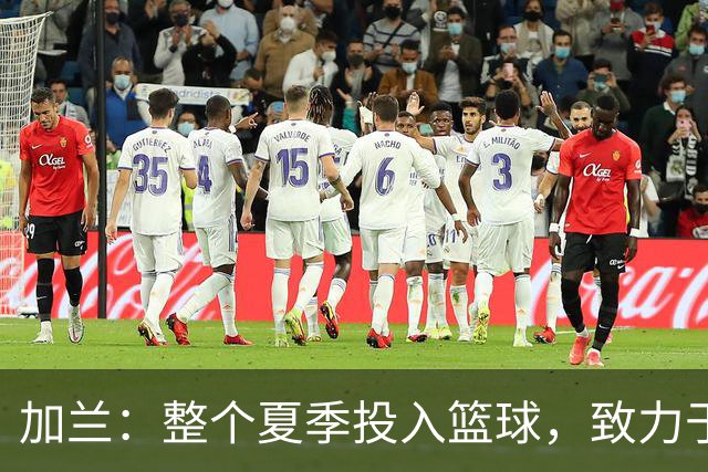 加兰：整个夏季投入篮球，致力于助力球队赢得胜利